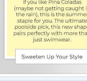 If you like Pina Coladas (maybe not getting caught in the rain), this is the summer staple for you. The ultimate poolside pick, this new shape pairs perfectly with more than just swimwear. - Sweeten Up Your Style